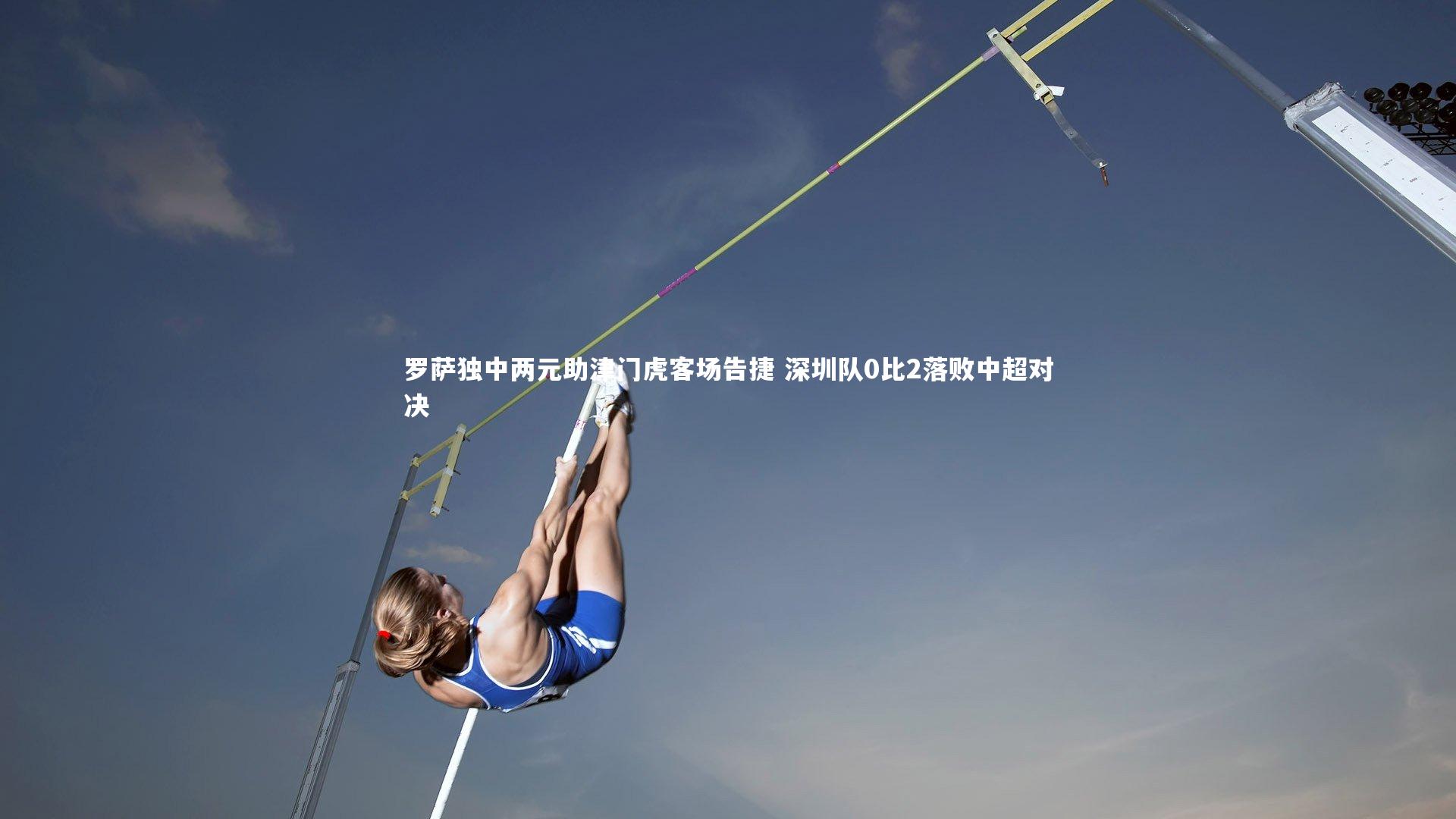 罗萨独中两元助津门虎客场告捷 深圳队0比2落败中超对决
