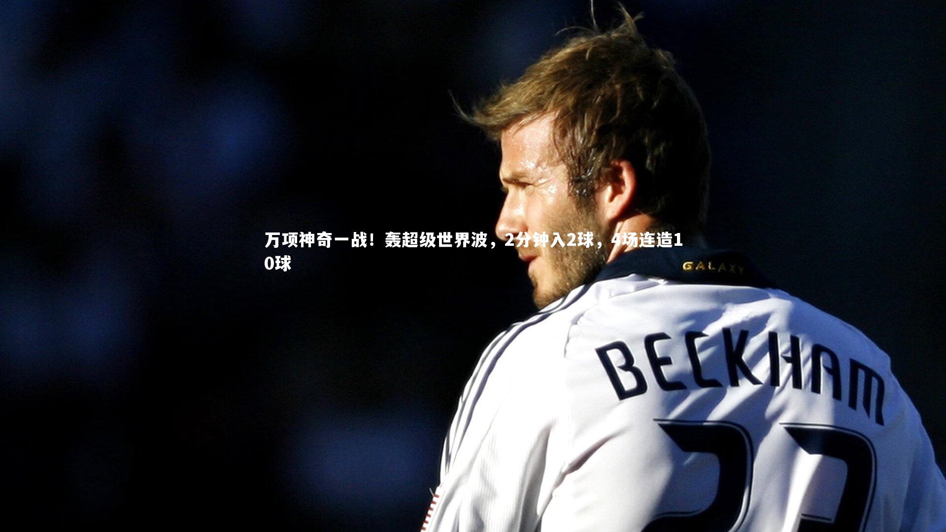 【开云体育下载】万项神奇一战！轰超级世界波，2分钟入2球，4场连造10球
