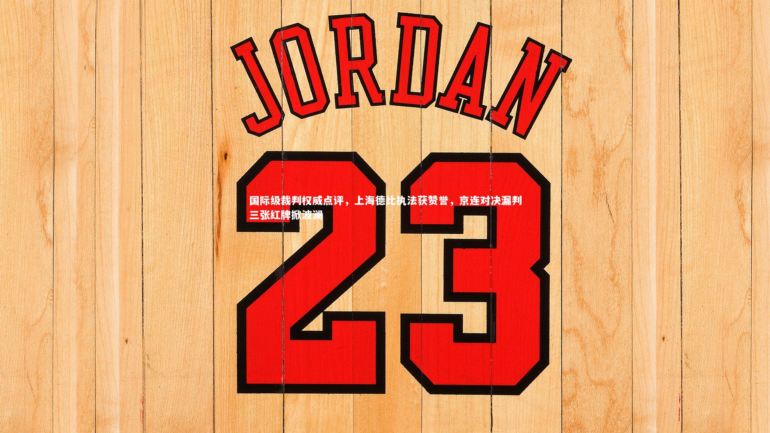 开云官网入口|国际级裁判权威点评，上海德比执法获赞誉，京连对决漏判三张红牌掀波澜